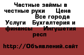 Частные займы в честные руки!  › Цена ­ 2 000 000 - Все города Услуги » Бухгалтерия и финансы   . Ингушетия респ.
